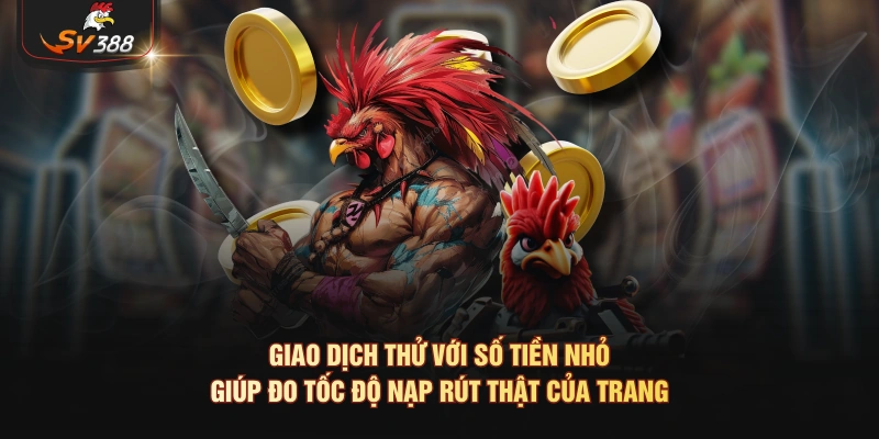 Giao dịch thử với số tiền nhỏ giúp đo tốc độ nạp rút thật của trang