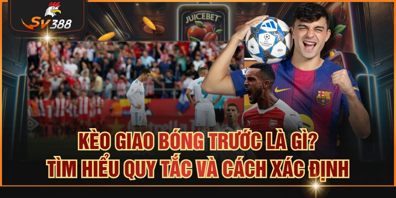Kèo Giao Bóng Trước Là Gì? Tìm Hiểu Quy Tắc Và Cách Xác Định kèo giao bóng trước
