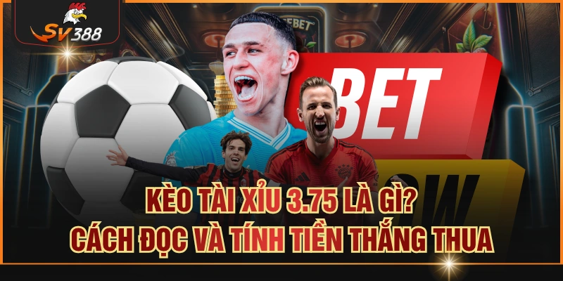 Kèo Tài Xỉu 3.75 Là Gì? Cách Đọc Và Tính Tiền Thắng Thua Kèo tài xỉu 3.75