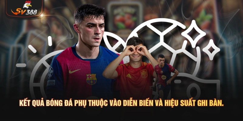 Kết quả bóng đá phụ thuộc vào diễn biến và hiệu suất ghi bàn.