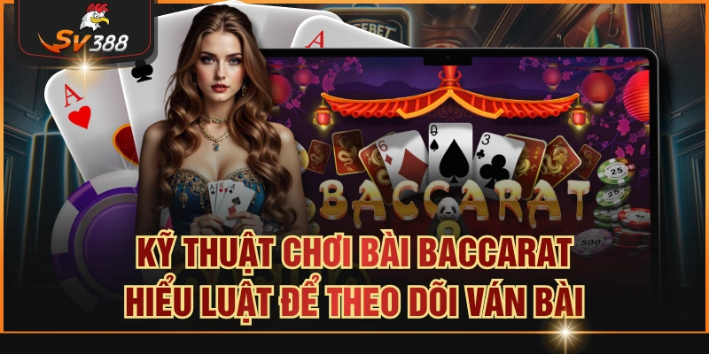 Kỹ Thuật Chơi Bài Baccarat – Hiểu Luật Để Theo Dõi Ván Bài Kỹ thuật chơi bài baccarat