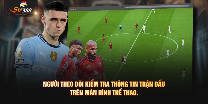 Kèo Giao Bóng Trước Là Gì? Tìm Hiểu Quy Tắc Và Cách Xác Định Người theo dõi kiểm tra thông tin trận đấu trên màn hình thể thao.